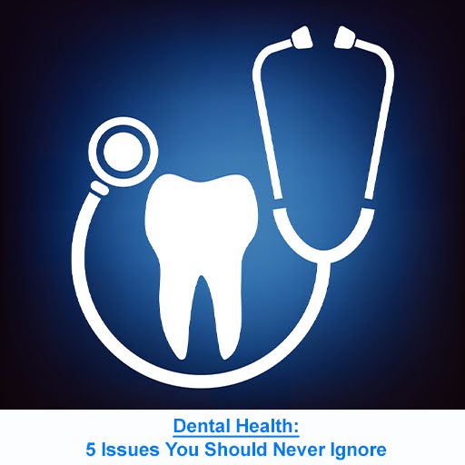 Dental Health: 5 Issues You Should Never Ignore